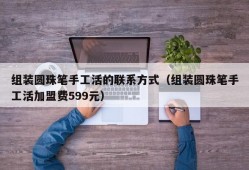 组装圆珠笔手工活的联系方式（组装圆珠笔手工活加盟费599元）