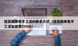 组装圆珠笔手工活的联系方式（组装圆珠笔手工活加盟费599元）