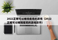 2022正规可以赚钱提现的游戏（2022正规可以赚钱提现的游戏软件）