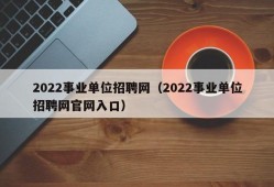 2022事业单位招聘网（2022事业单位招聘网官网入口）