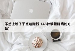 不想上班了干点啥赚钱（43种躺着赚钱的方法）