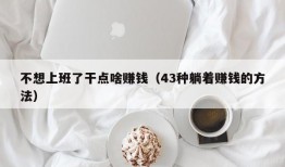 不想上班了干点啥赚钱（43种躺着赚钱的方法）