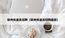 郑州快递员招聘（郑州快递员招聘最新）