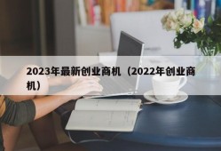 2023年最新创业商机（2022年创业商机）