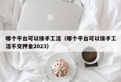 哪个平台可以接手工活（哪个平台可以接手工活不交押金2023）