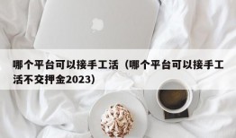 哪个平台可以接手工活（哪个平台可以接手工活不交押金2023）