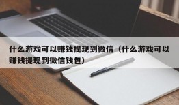 什么游戏可以赚钱提现到微信（什么游戏可以赚钱提现到微信钱包）