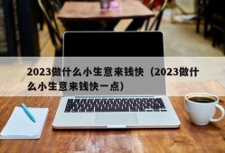 2023做什么小生意来钱快（2023做什么小生意来钱快一点）