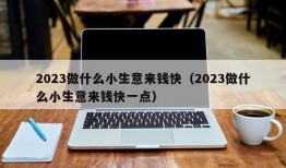 2023做什么小生意来钱快（2023做什么小生意来钱快一点）