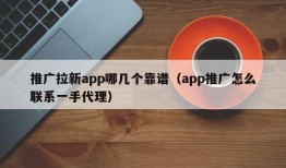 推广拉新app哪几个靠谱（app推广怎么联系一手代理）