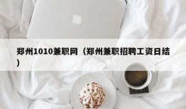 郑州1010兼职网（郑州兼职招聘工资日结）