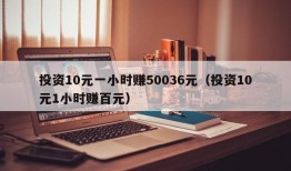 投资10元一小时赚50036元（投资10元1小时赚百元）