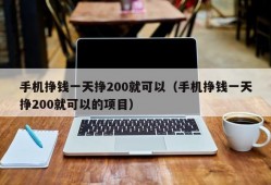 手机挣钱一天挣200就可以（手机挣钱一天挣200就可以的项目）