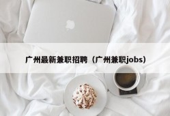 广州最新兼职招聘（广州兼职jobs）