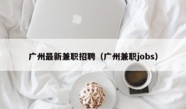 广州最新兼职招聘（广州兼职jobs）