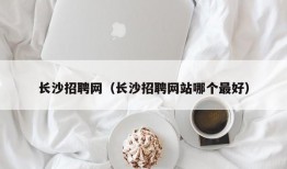 长沙招聘网（长沙招聘网站哪个最好）