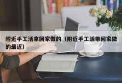 附近手工活拿回家做的（附近手工活带回家做的最近）