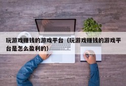 玩游戏赚钱的游戏平台（玩游戏赚钱的游戏平台是怎么盈利的）