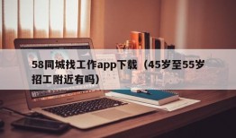 58同城找工作app下载（45岁至55岁招工附近有吗）