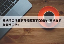 重庆手工活兼职可带回家不交钱的（重庆在家兼职手工活）