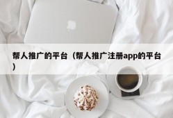 帮人推广的平台（帮人推广注册app的平台）