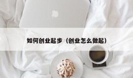 如何创业起步（创业怎么做起）