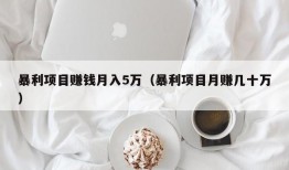 暴利项目赚钱月入5万（暴利项目月赚几十万）