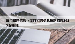 厦门招聘信息（厦门招聘信息最新招聘2023百姓网）