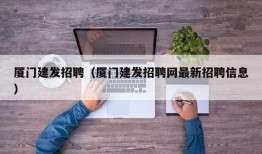 厦门建发招聘（厦门建发招聘网最新招聘信息）