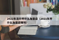 2022年流行开什么加盟店（2021年开什么加盟店赚钱）