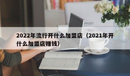 2022年流行开什么加盟店（2021年开什么加盟店赚钱）