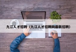 九江人才招聘（九江人才招聘网最新招聘）