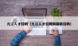 九江人才招聘（九江人才招聘网最新招聘）