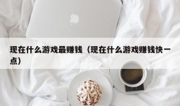 现在什么游戏最赚钱（现在什么游戏赚钱快一点）