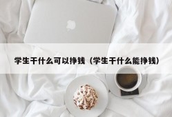 学生干什么可以挣钱（学生干什么能挣钱）