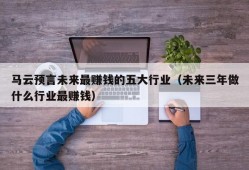 马云预言未来最赚钱的五大行业（未来三年做什么行业最赚钱）