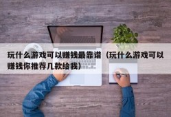 玩什么游戏可以赚钱最靠谱（玩什么游戏可以赚钱你推荐几款给我）