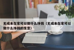 无成本在家可以做什么挣钱（无成本在家可以做什么挣钱的生意）