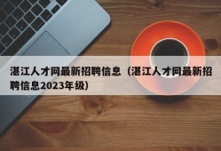 湛江人才网最新招聘信息（湛江人才网最新招聘信息2023年级）