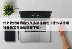 什么软件赚钱最快又多微信提现（什么软件赚钱最快又多微信提现下载）