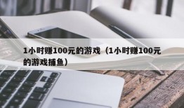 1小时赚100元的游戏（1小时赚100元的游戏捕鱼）