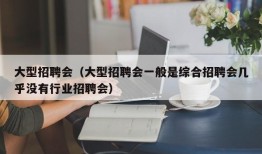 大型招聘会（大型招聘会一般是综合招聘会几乎没有行业招聘会）