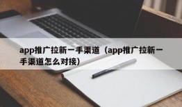 app推广拉新一手渠道（app推广拉新一手渠道怎么对接）