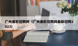 广州兼职招聘网（广州兼职招聘网最新招聘2023）