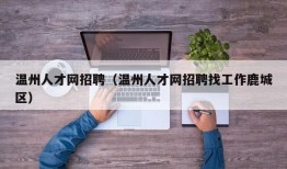 温州人才网招聘（温州人才网招聘找工作鹿城区）