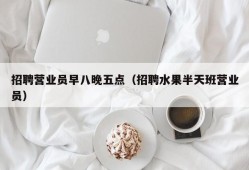 招聘营业员早八晚五点（招聘水果半天班营业员）