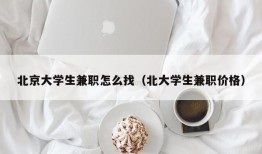 北京大学生兼职怎么找（北大学生兼职价格）