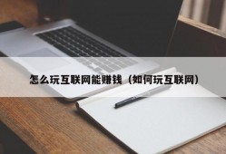 怎么玩互联网能赚钱（如何玩互联网）