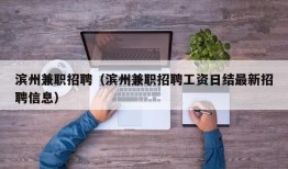 滨州兼职招聘（滨州兼职招聘工资日结最新招聘信息）