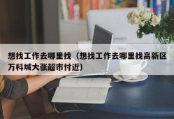 想找工作去哪里找（想找工作去哪里找高新区万科城大张超市付近）